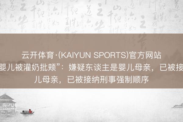 云开体育·(KAIYUN SPORTS)官方网站 南昌警方通报“婴儿被灌奶批颊”:嫌疑东谈主是婴儿母亲,已被接纳刑事强制顺序