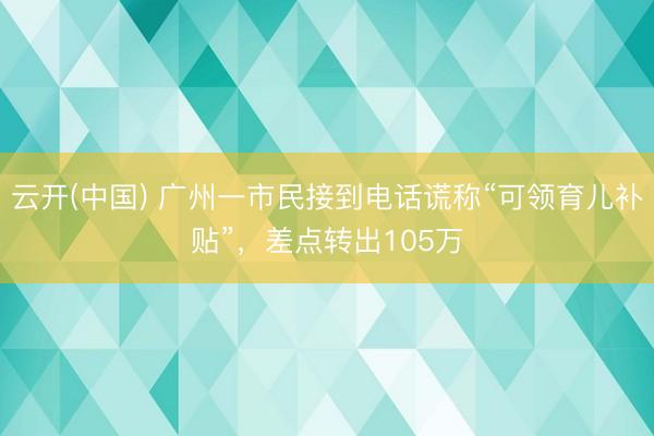 云开(中国) 广州一市民接到电话谎称“可领育儿补贴”，差点转出105万