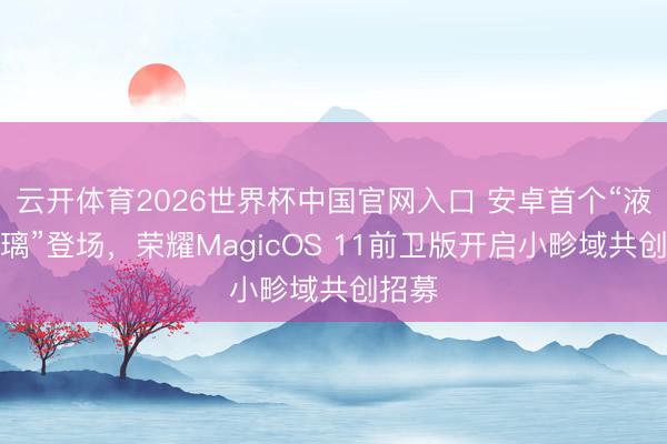 云开体育2026世界杯中国官网入口 安卓首个“液态玻璃”登场，荣耀MagicOS 11前卫版开启小畛域共创招募