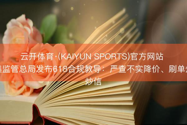 云开体育·(KAIYUN SPORTS)官方网站 市集监管总局发布618合规教导：严查不实降价、刷单炒信