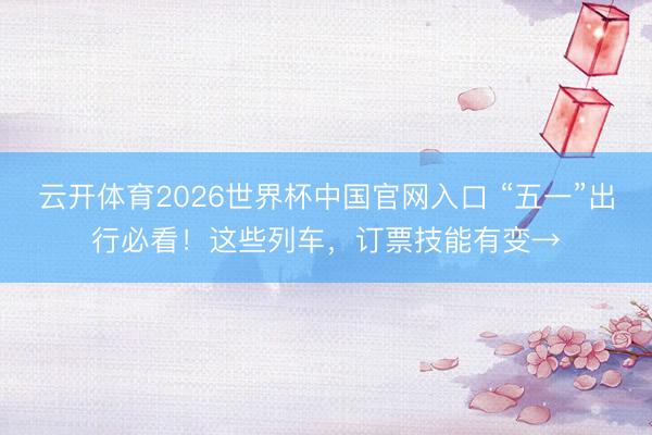 云开体育2026世界杯中国官网入口 “五一”出行必看！这些列车，订票技能有变→