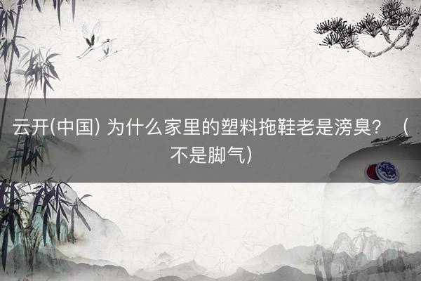 云开(中国) 为什么家里的塑料拖鞋老是滂臭?(不是脚气)
