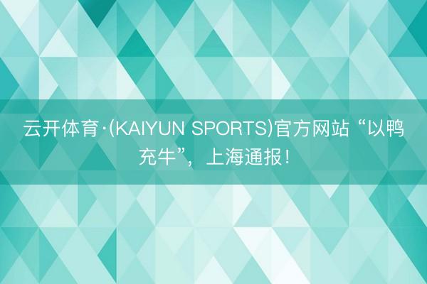 云开体育·(KAIYUN SPORTS)官方网站 “以鸭充牛”，上海通报！