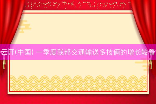 云开(中国) 一季度我邦交通输送多技俩的增长较着