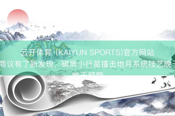 云开体育·(KAIYUN SPORTS)官方网站 月壤商议有了新发现，碳质小行星撞击地月系统技艺晚于预期