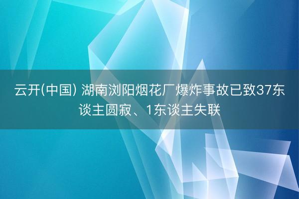 云开(中国) 湖南浏阳烟花厂爆炸事故已致37东谈主圆寂、1东谈主失联