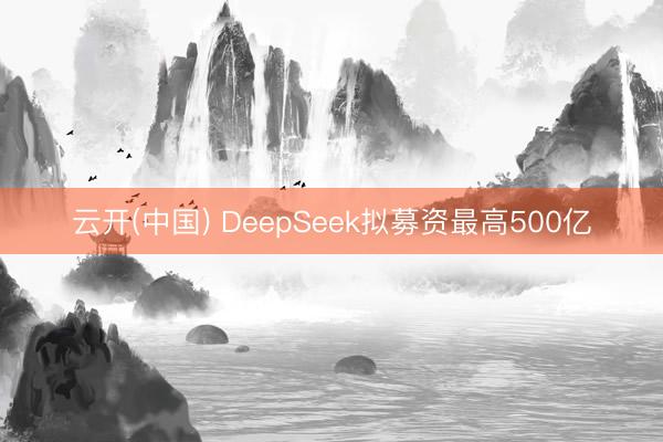 云开(中国) DeepSeek拟募资最高500亿