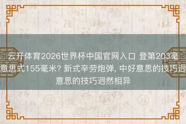 云开体育2026世界杯中国官网入口 登第203毫米vs好意思式155毫米? 新式辛劳炮弹, 中好意思的技巧迥然相异
