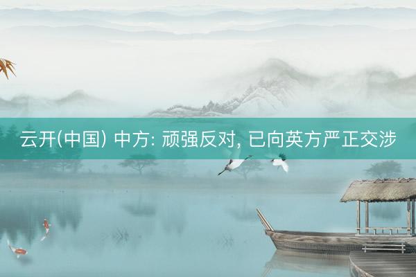 云开(中国) 中方: 顽强反对， 已向英方严正交涉