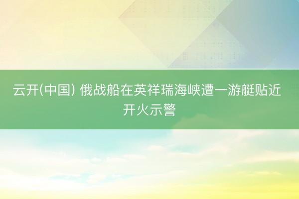 云开(中国) 俄战船在英祥瑞海峡遭一游艇贴近 开火示警