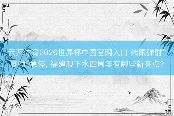 云开体育2026世界杯中国官网入口 转眼弹射“零帧”急停， 福建舰下水四周年有哪些新亮点?