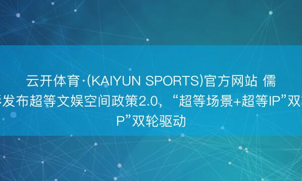 云开体育·(KAIYUN SPORTS)官方网站 儒意电影发布超等文娱空间政策2.0，“超等场景+超等IP”双轮驱动