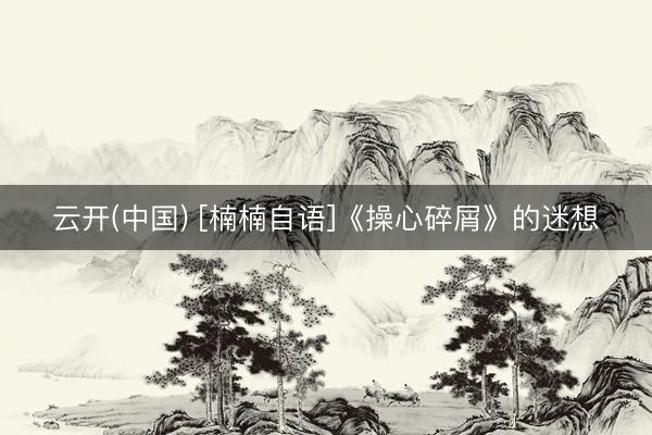 云开(中国) [楠楠自语]《操心碎屑》的迷想