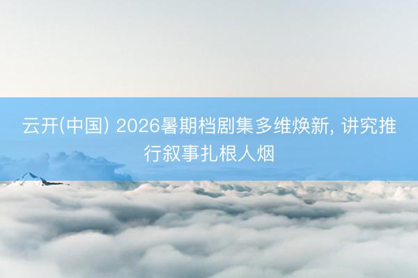 云开(中国) 2026暑期档剧集多维焕新, 讲究推行叙事扎根人烟