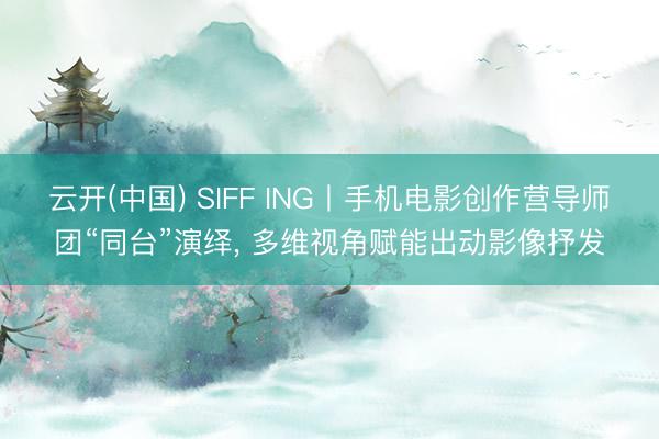 云开(中国) SIFF ING丨手机电影创作营导师团“同台”演绎， 多维视角赋能出动影像抒发