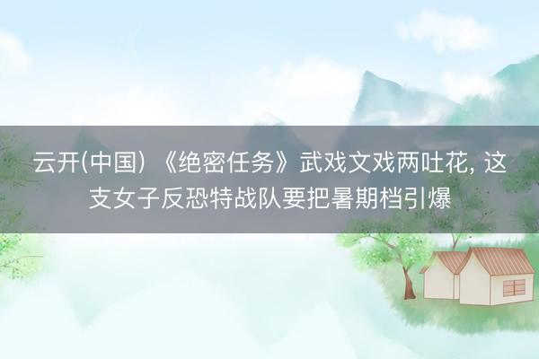 云开(中国) 《绝密任务》武戏文戏两吐花， 这支女子反恐特战队要把暑期档引爆