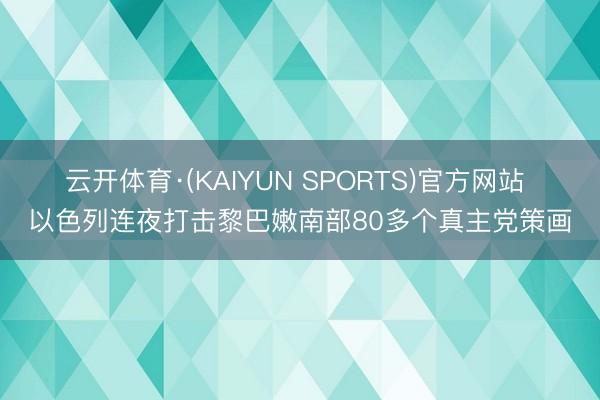 云开体育·(KAIYUN SPORTS)官方网站 以色列连夜打击黎巴嫩南部80多个真主党策画