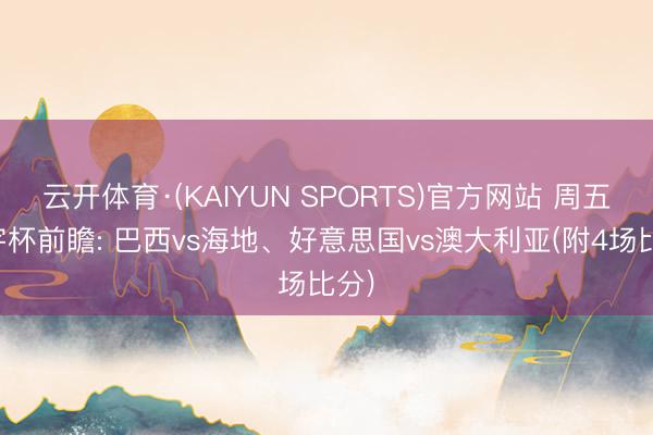 云开体育·(KAIYUN SPORTS)官方网站 周五寰宇杯前瞻: 巴西vs海地、好意思国vs澳大利亚(附4场比分)